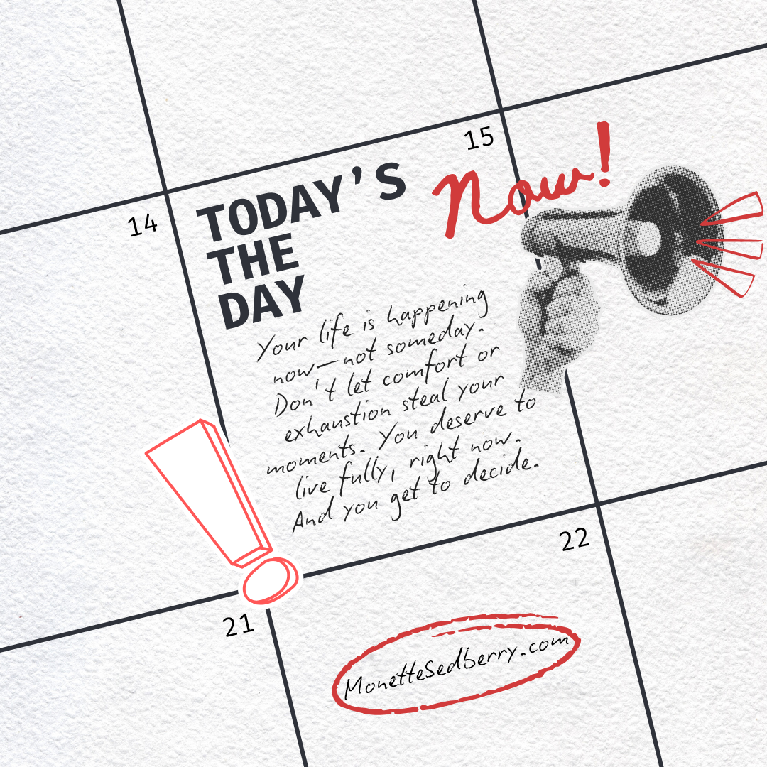 Calendar style graphic: your life is happening now—not someday. Don’t let comfort or exhaustion steal your moments. You deserve to live fully, right now. And you get to decide.