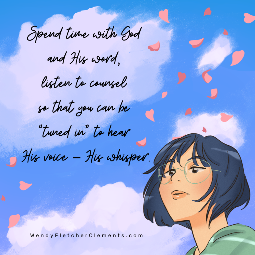 Graphis: Spend time with God and His word, listen to counsel so that you can be “tuned in” to hear His voice – His whisper.