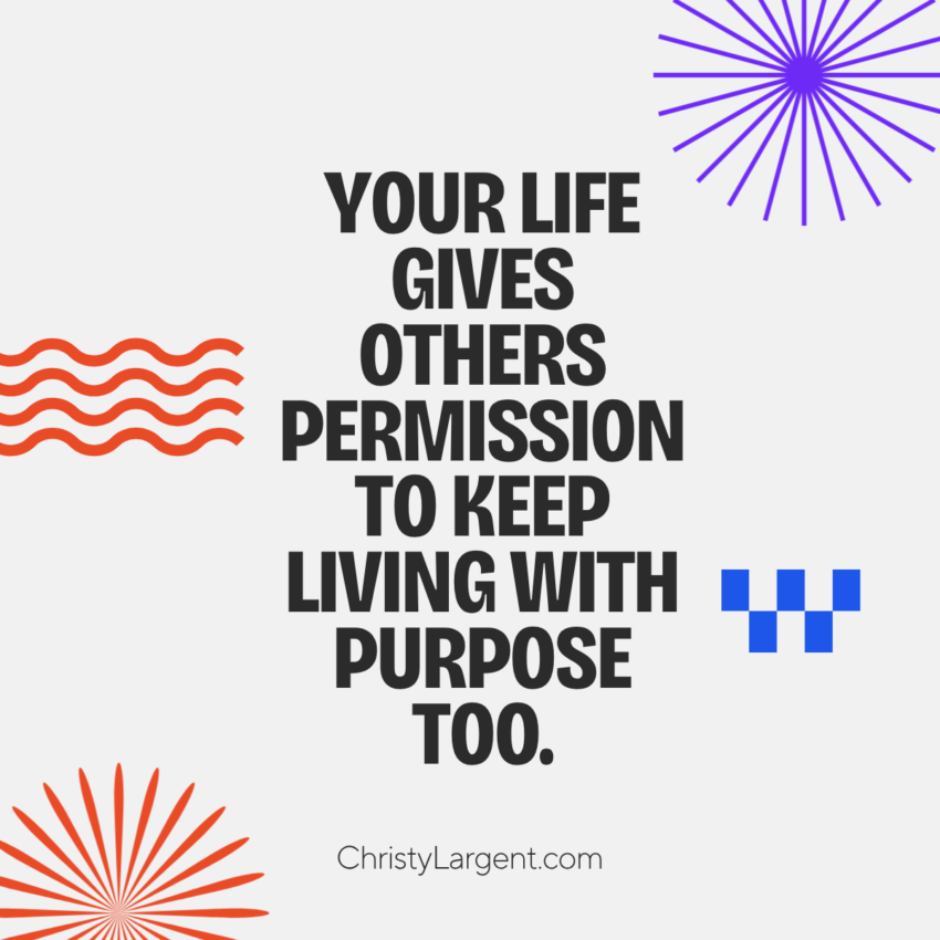 Your life gives others permission to keep living with purpose too.