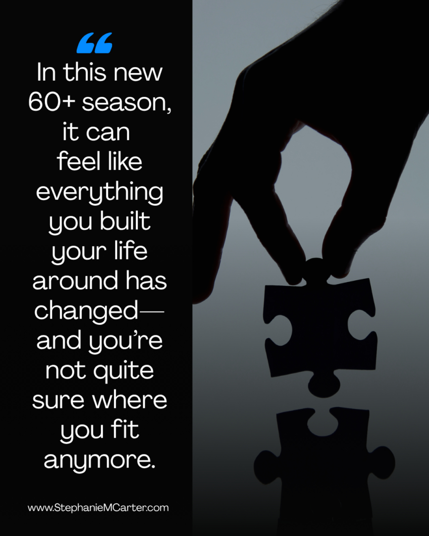 In this new 60+ season, it can feel like everything you built your life around has changed—and you’re not quite sure where you fit anymore.