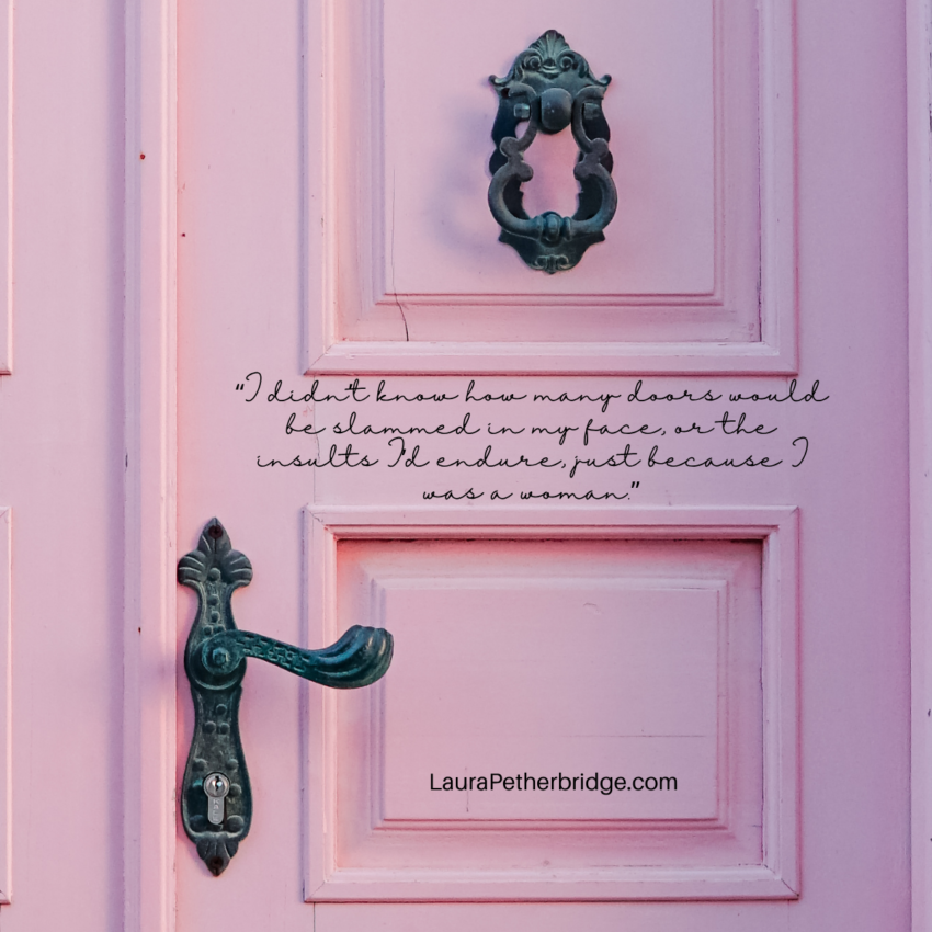 I didn’t know how many doors would be slammed in my face, or the insults I’d endure, just because I was a woman.